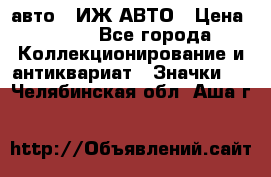 1.1) авто : ИЖ АВТО › Цена ­ 149 - Все города Коллекционирование и антиквариат » Значки   . Челябинская обл.,Аша г.